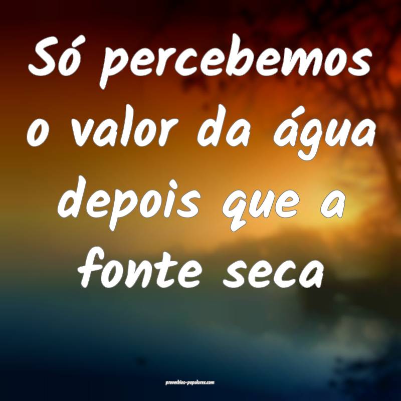Só percebemos o valor da água depois que a fonte ...