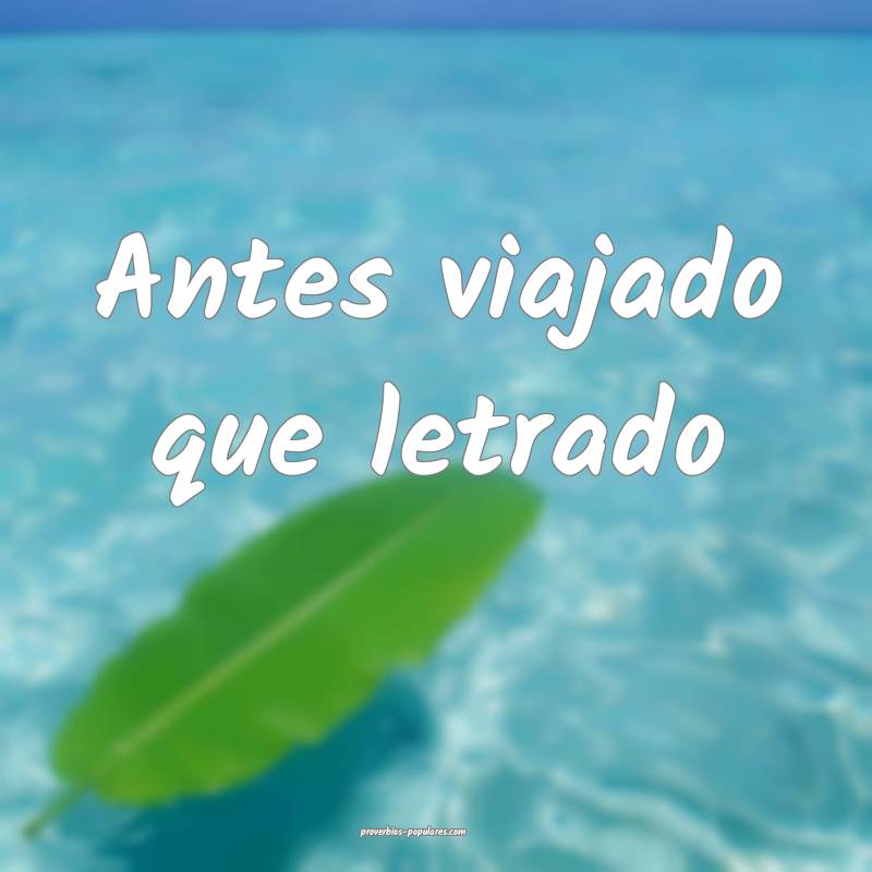 Antes viajado que letrado...