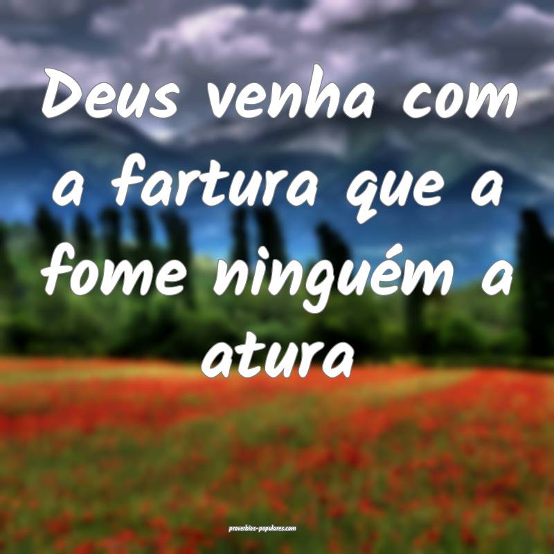 Deus venha com a fartura que a fome ninguém a atura...