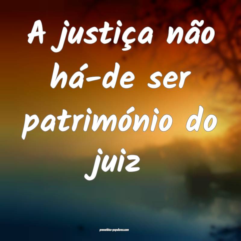 A justiça não há-de ser património do juiz...