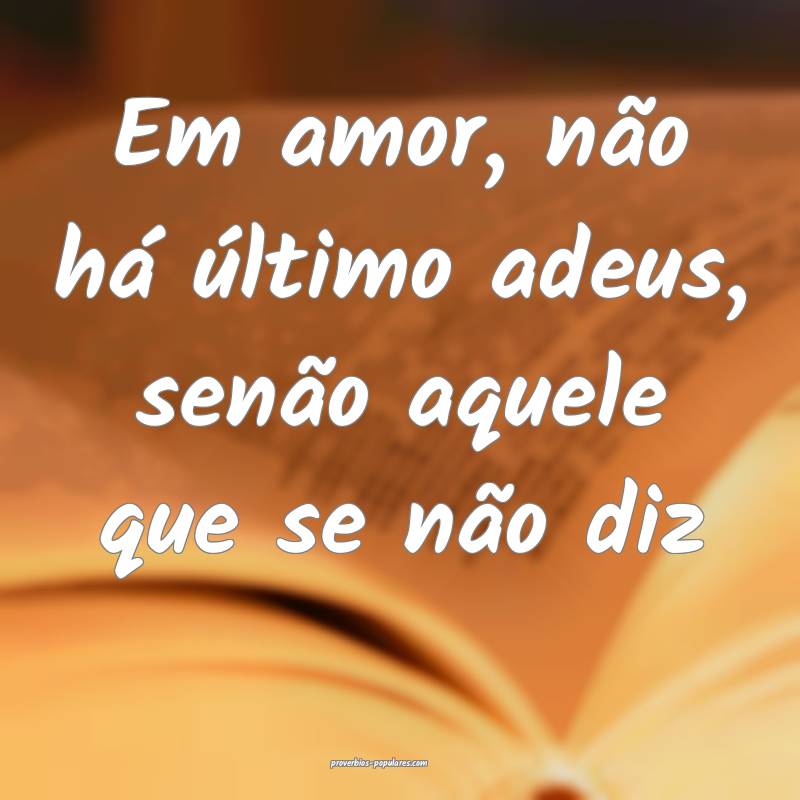 Em amor, não há último adeus, senão aquele que se não diz...