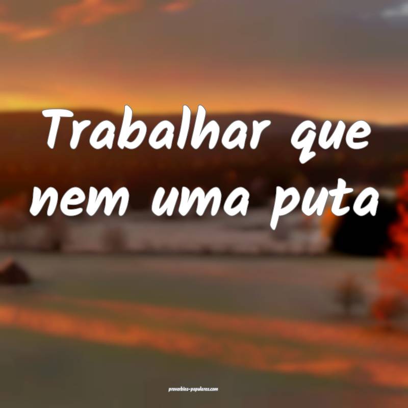 Trabalhar que nem uma puta...