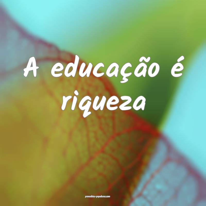 A educação é riqueza...