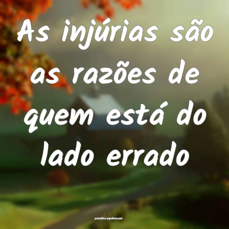 As injúrias são as razões de quem está do lado errado...