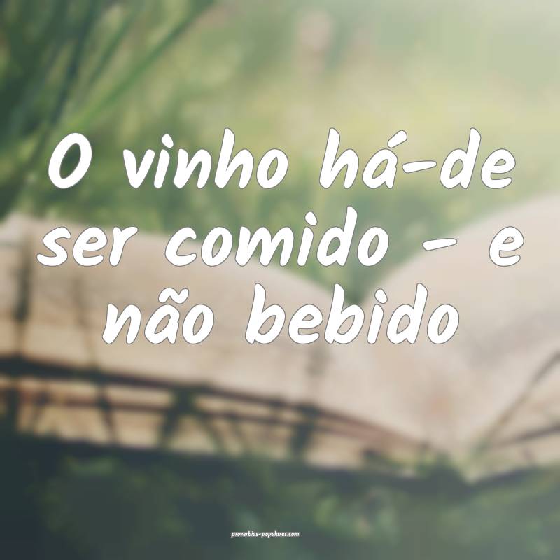 O vinho há-de ser comido - e não bebido...