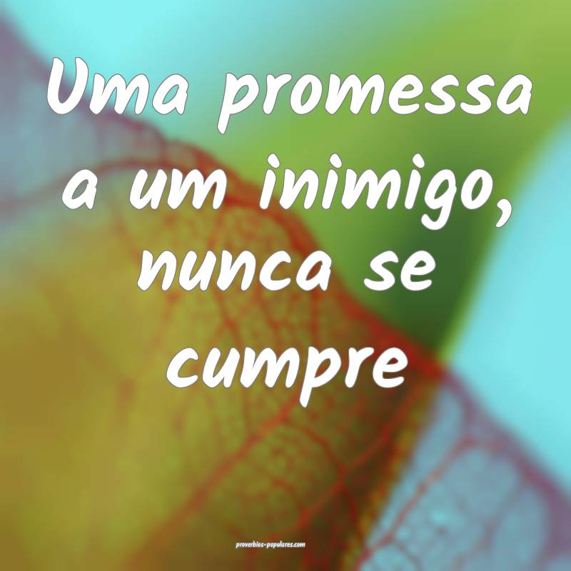 Uma promessa a um inimigo, nunca se cumpre...