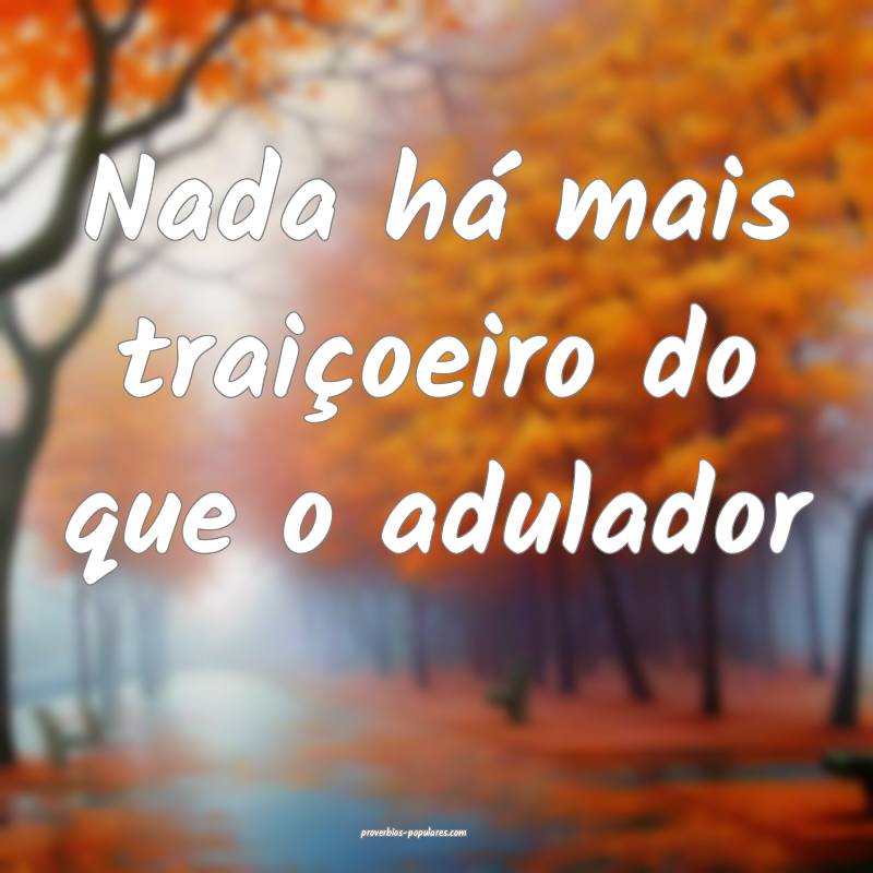 Nada há mais traiçoeiro do que o adulador...