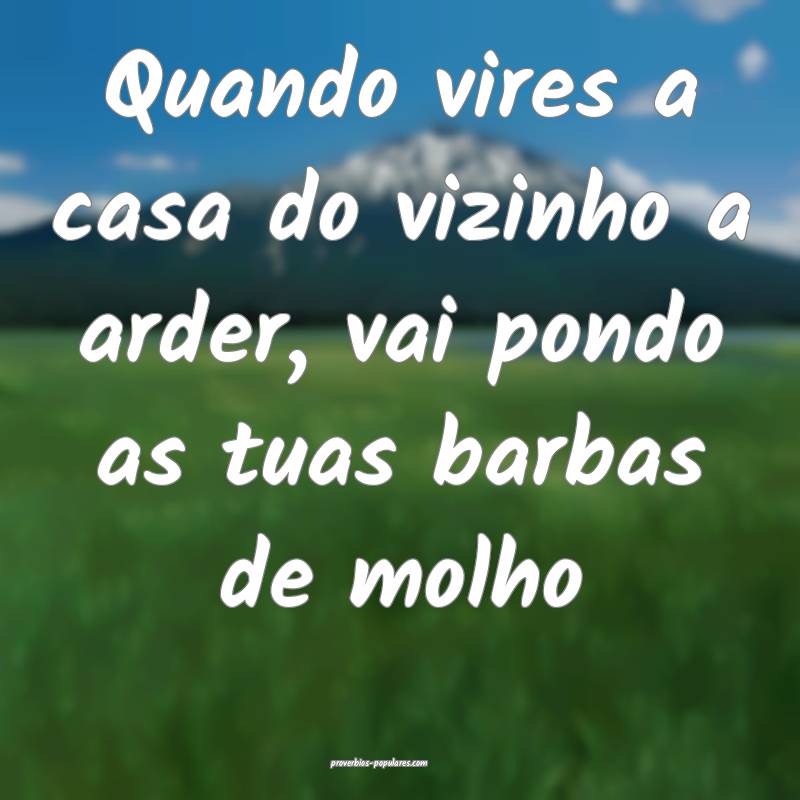 Quando vires a casa do vizinho a arder, vai pondo as tuas barbas de mo...