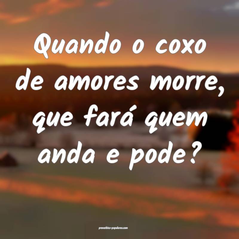Quando o coxo de amores morre, que fará quem anda e pode?
...