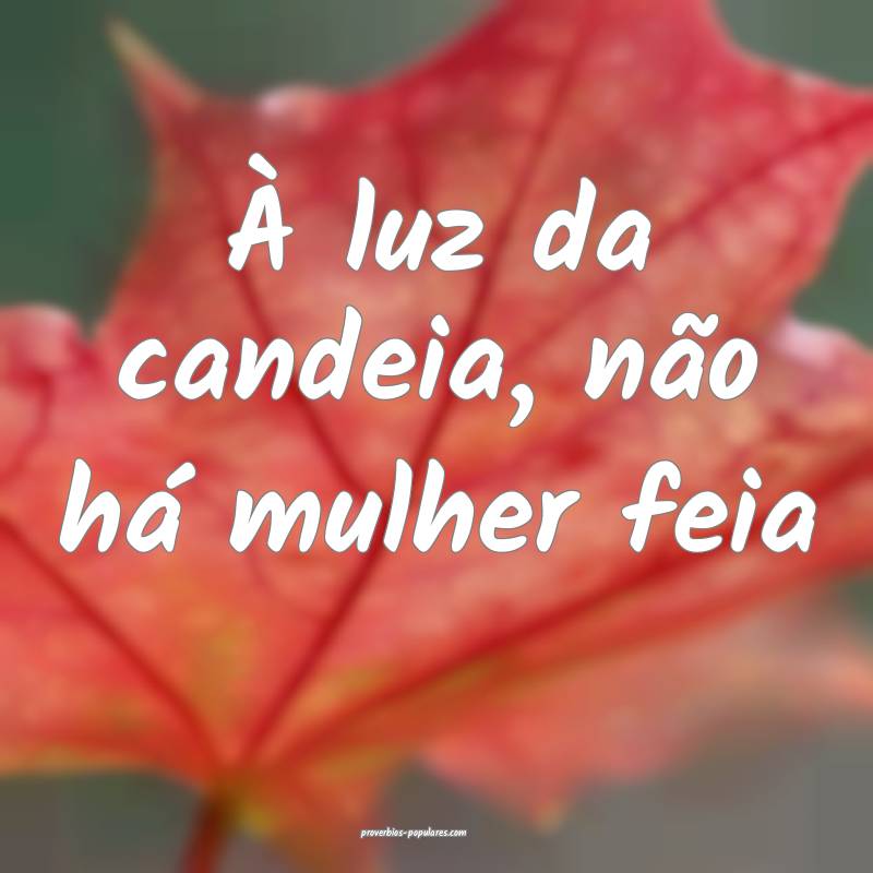 À luz da candeia, não há mulher feia...