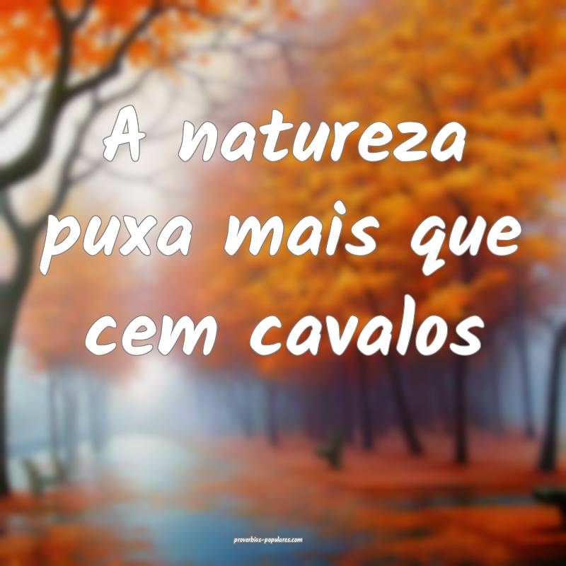 A natureza puxa mais que cem cavalos ...