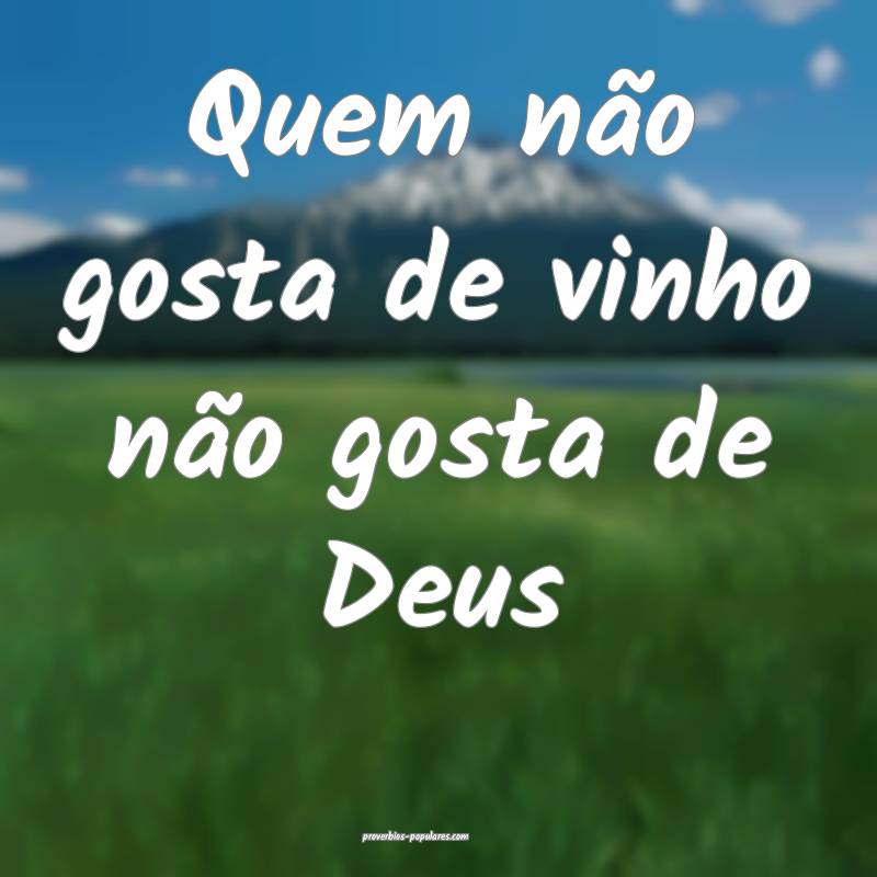 Quem não gosta de vinho não gosta de Deus...