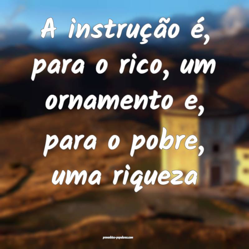 A instrução é, para o rico, um ornamento e, par ...