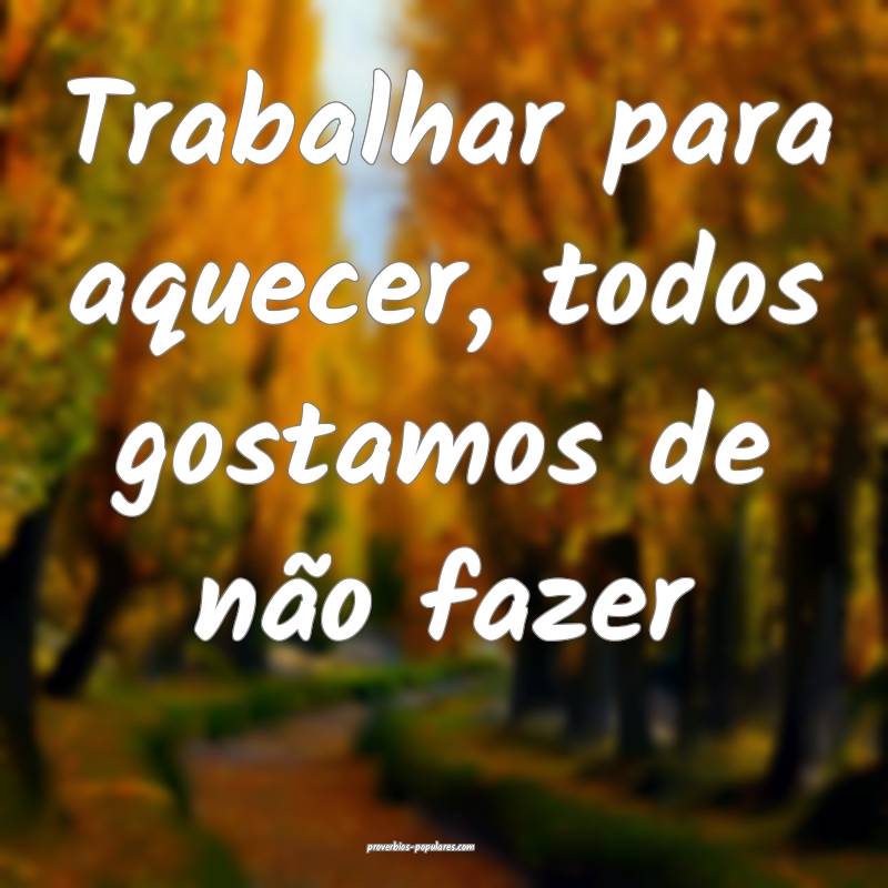 Trabalhar para aquecer, todos gostamos de não faz ...