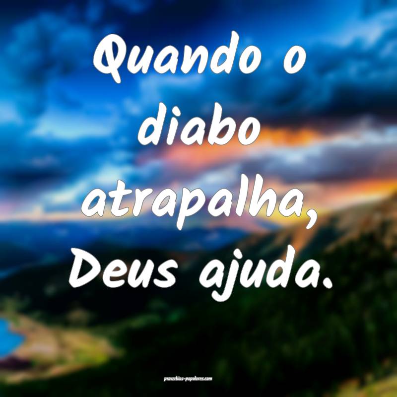 Quando o diabo atrapalha, Deus ajuda.
...