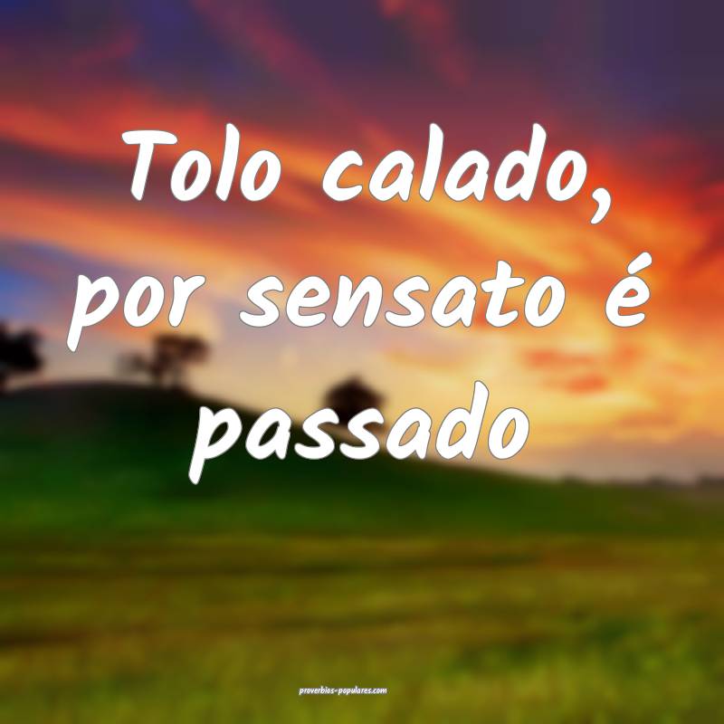 Tolo calado, por sensato é passado...