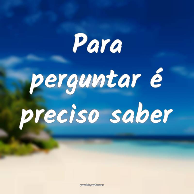 Para perguntar é preciso saber...