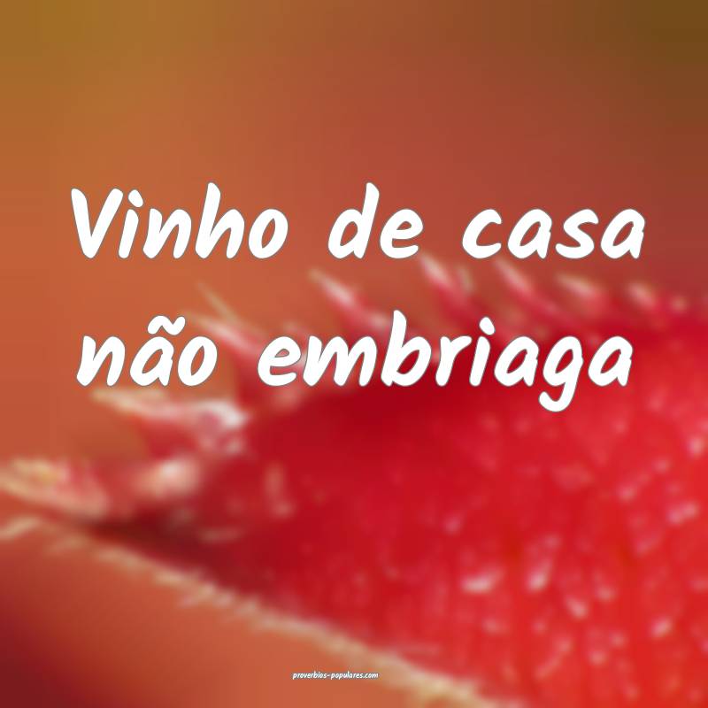 Vinho de casa não embriaga...