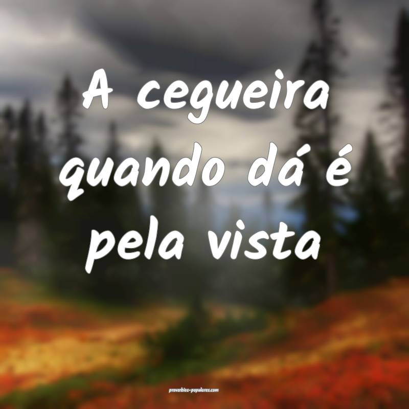 A cegueira quando dá é pela vista...