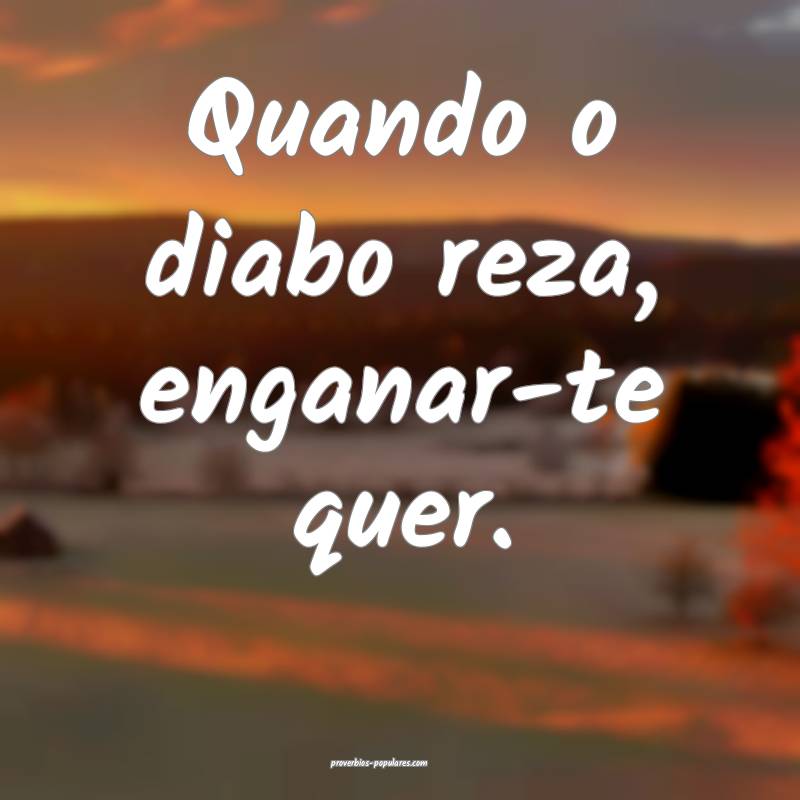 Quando o diabo reza, enganar-te quer.
 ...