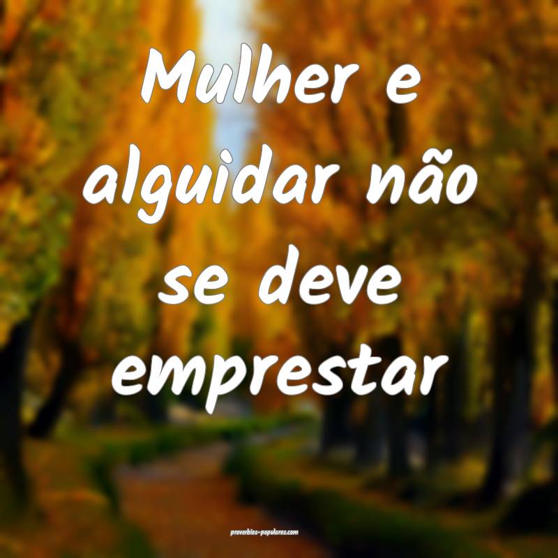 Mulher e alguidar não se deve emprestar ...