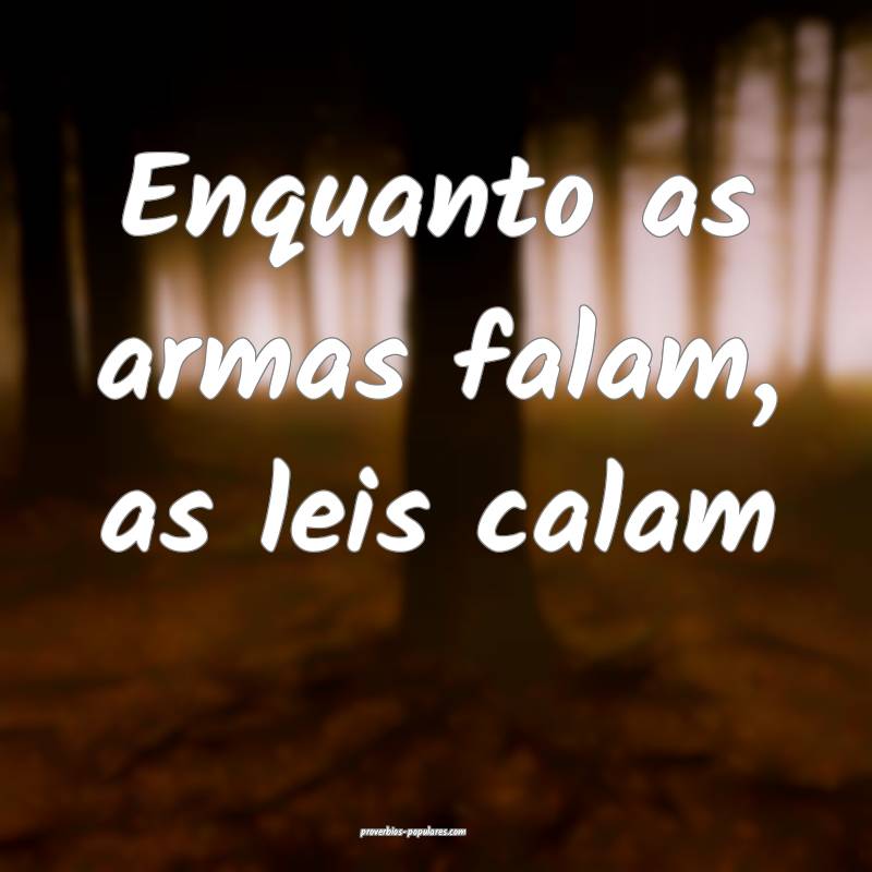 Enquanto as armas falam, as leis calam...