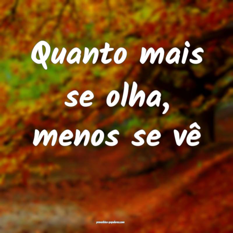 Quanto mais se olha, menos se vê...