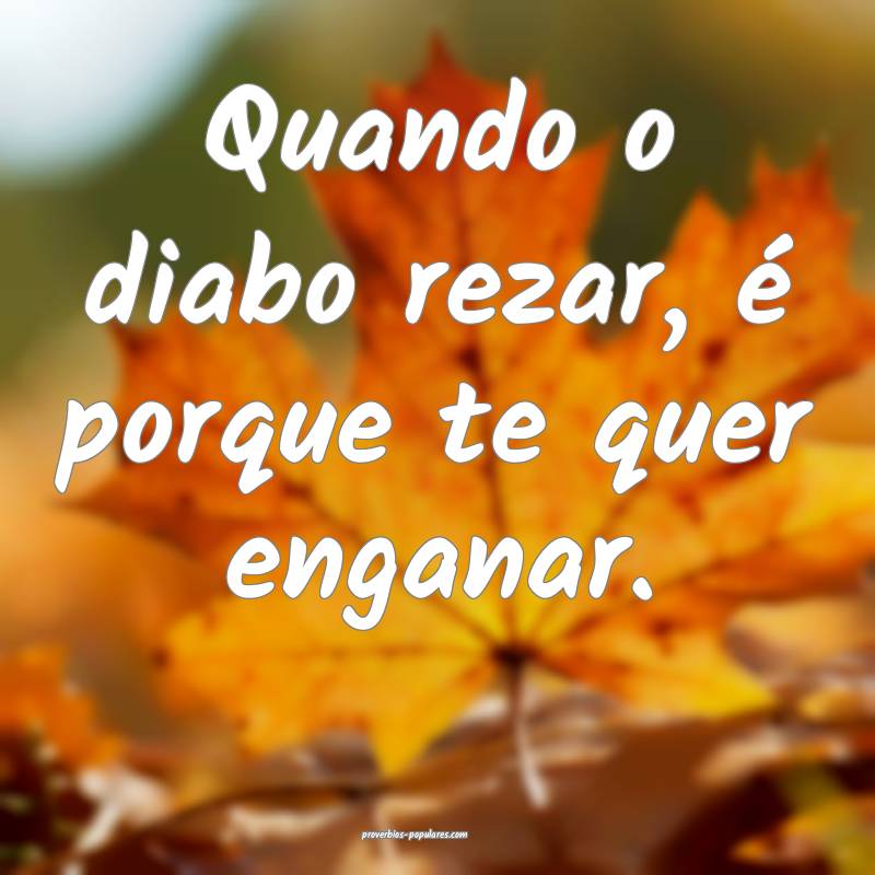 Quando o diabo rezar, é porque te quer enganar.
...
