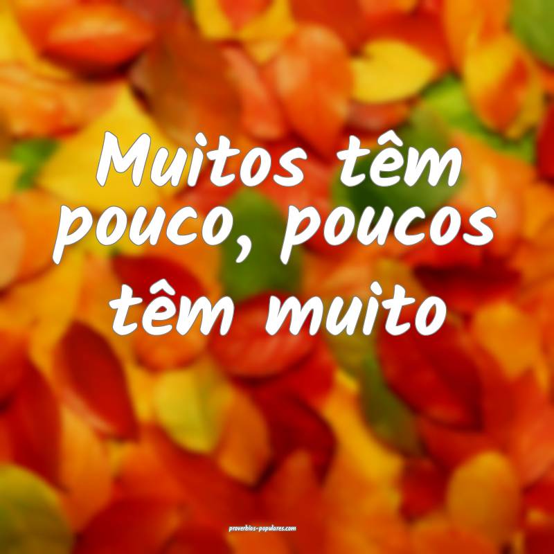 Muitos têm pouco, poucos têm muito ...