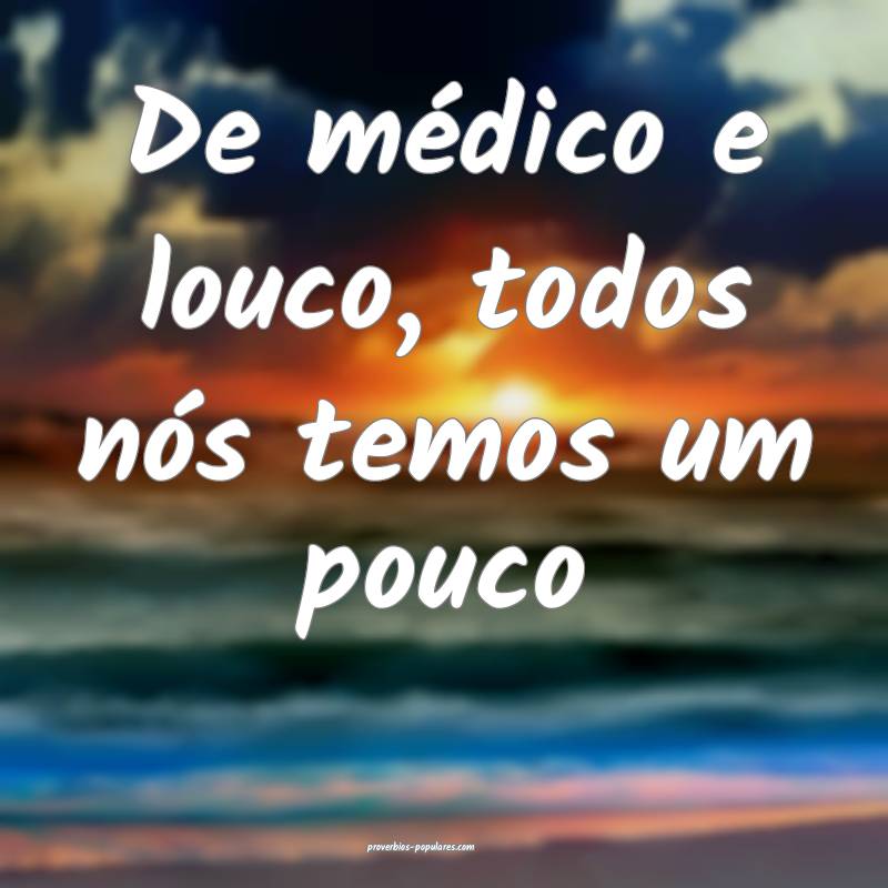 De médico e louco, todos nós temos um pouco...