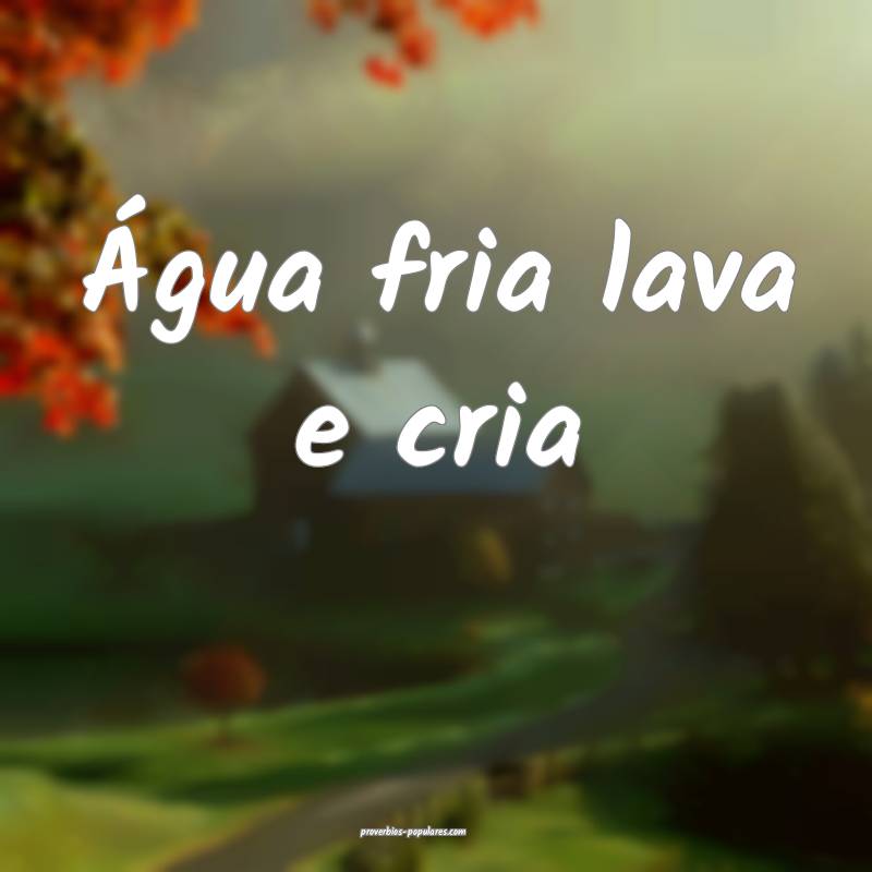 Água fria lava e cria...