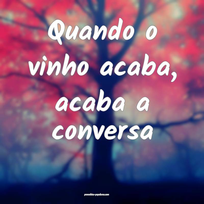 Quando o vinho acaba, acaba a conversa...