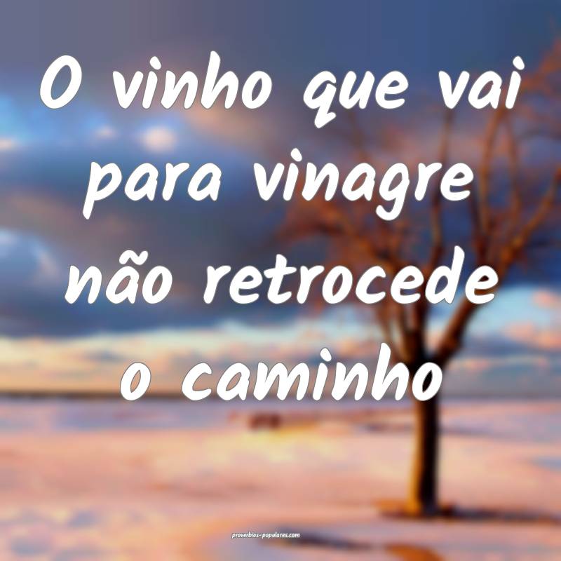 O vinho que vai para vinagre não retrocede o caminho...