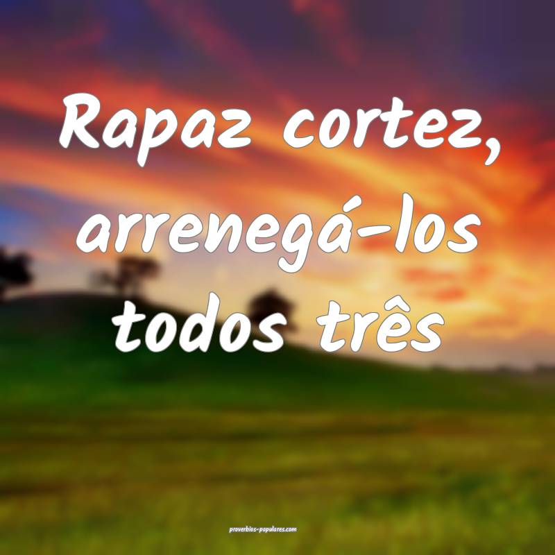 Rapaz cortez, arrenegá-los todos três ...
