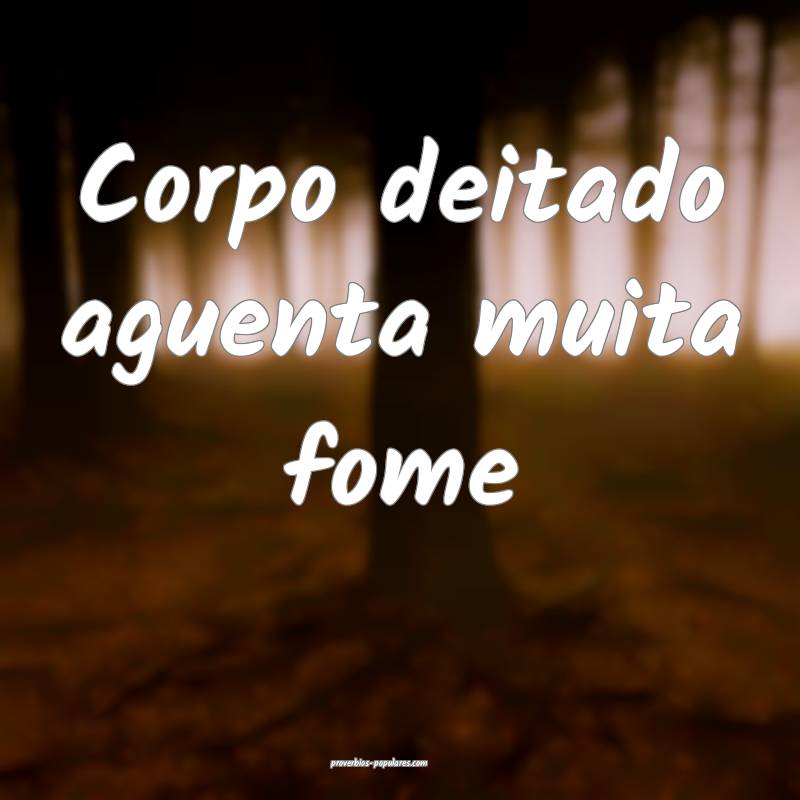 Corpo deitado aguenta muita fome ...