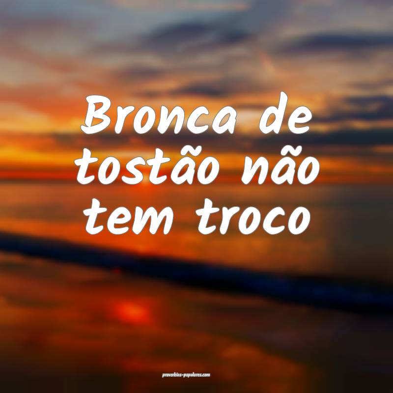Bronca de tostão não tem troco...