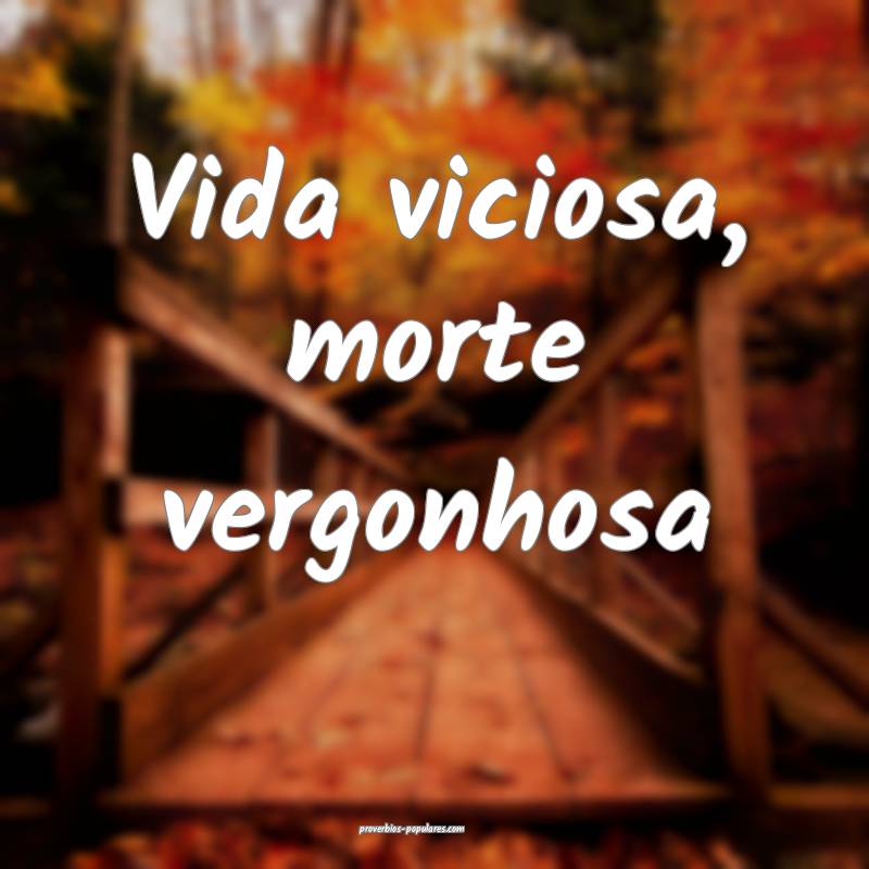Vida viciosa, morte vergonhosa ...