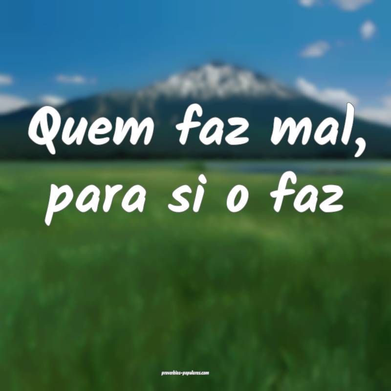 Quem faz mal, para si o faz ...