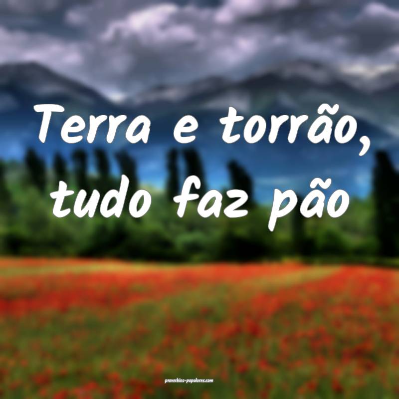 Terra e torrão, tudo faz pão ...