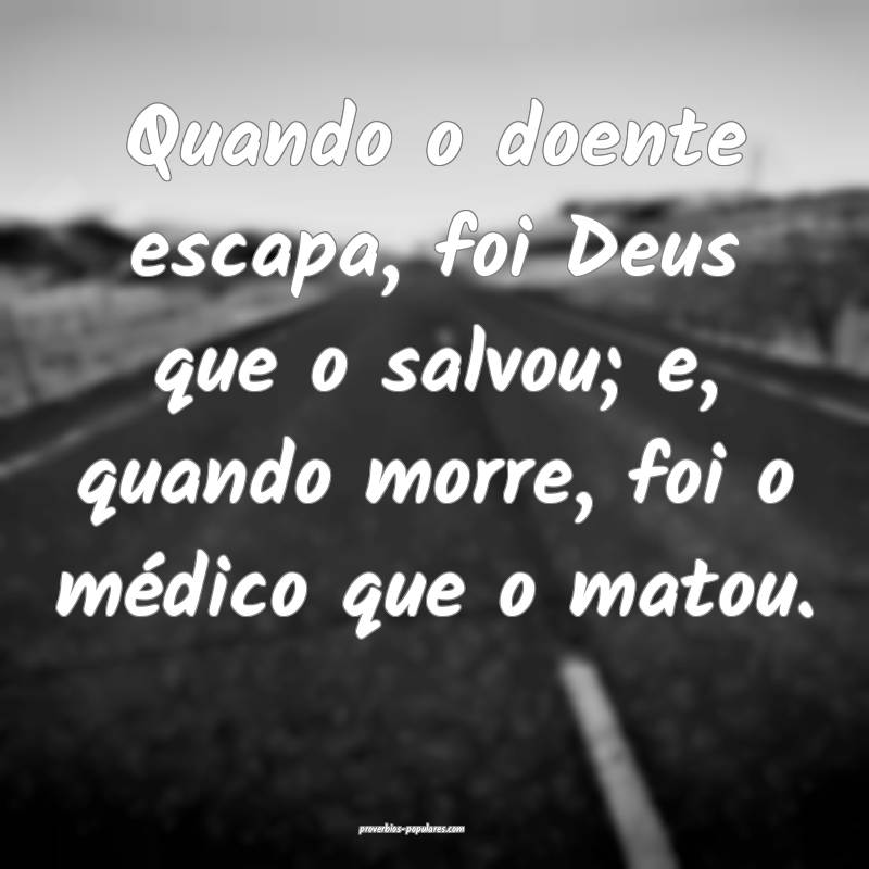Quando o doente escapa, foi Deus que o salvou; e, quando morre, foi o ...