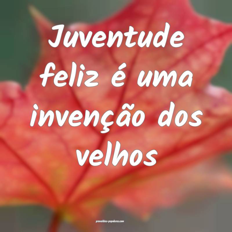 Juventude feliz é uma invenção dos velhos ...