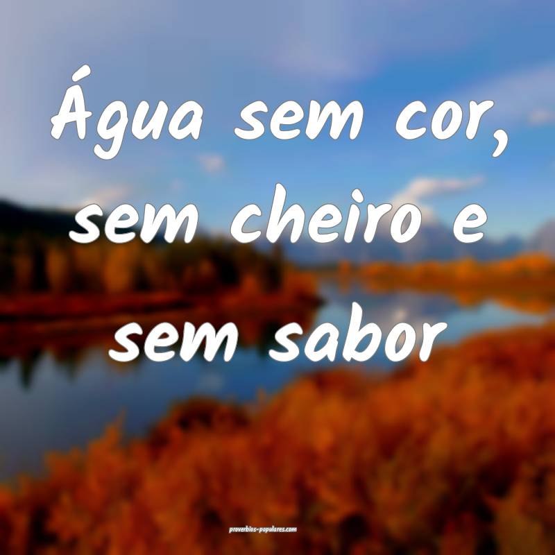 Água sem cor, sem cheiro e sem sabor...