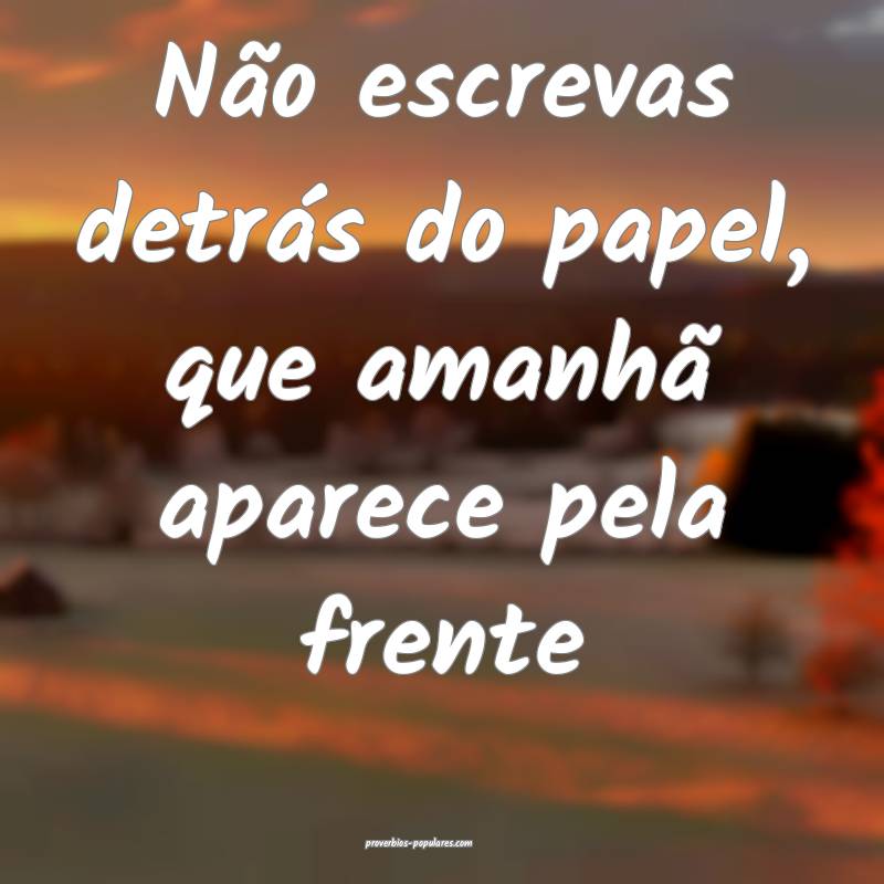 Não escrevas detrás do papel, que amanhã aparece pela frente...