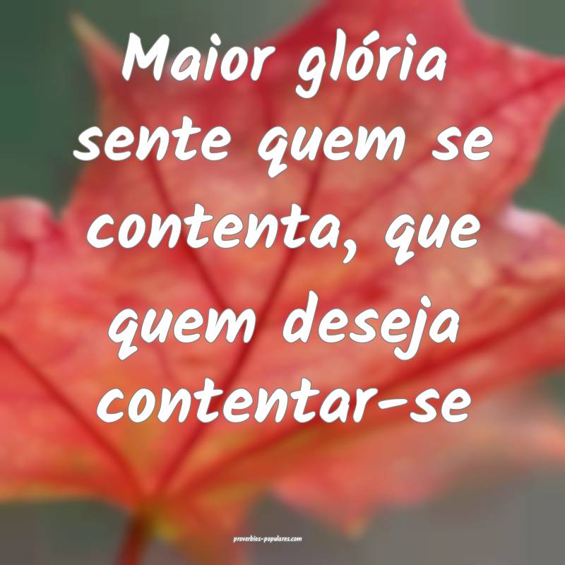 Maior glória sente quem se contenta, que quem deseja contentar-se...