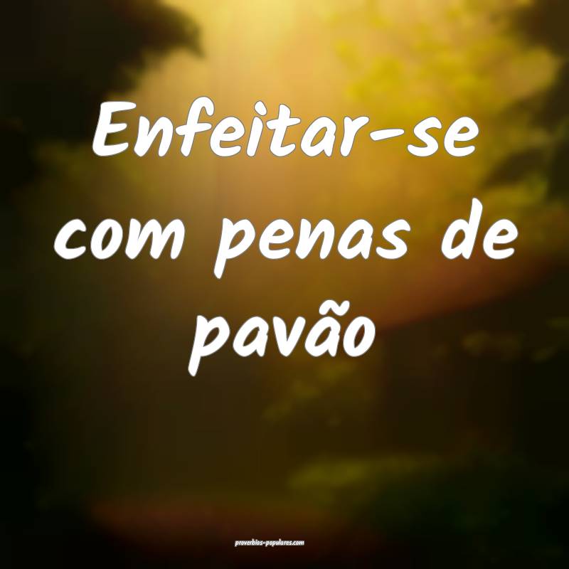 Enfeitar-se com penas de pavão...