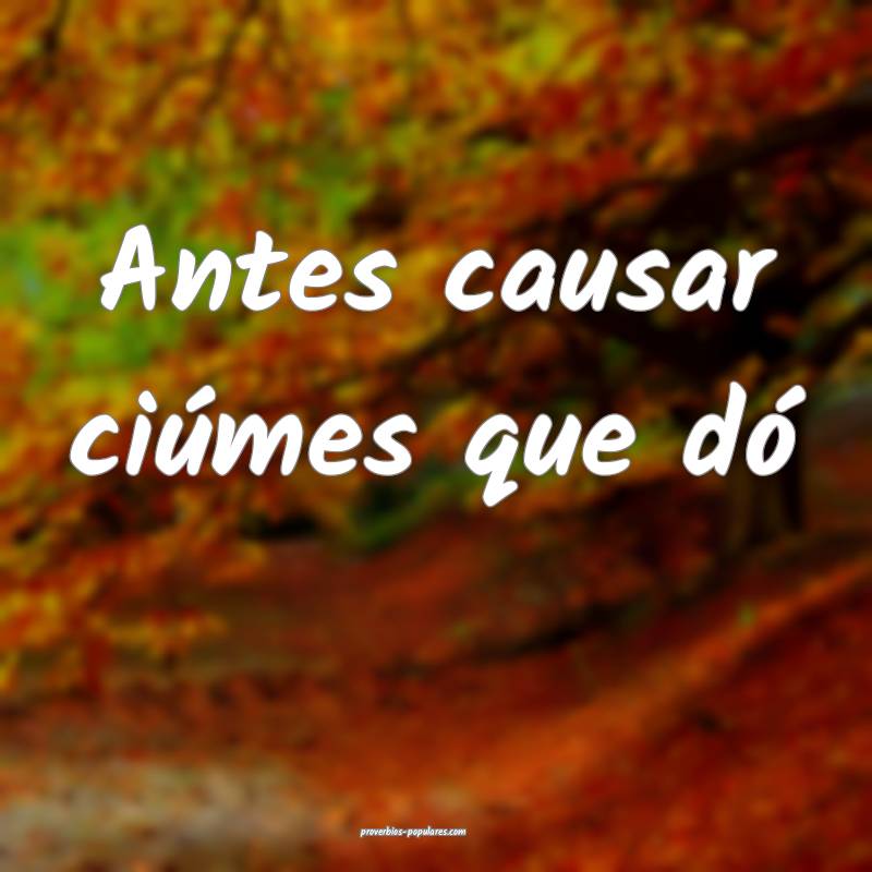 Antes causar ciúmes que dó...