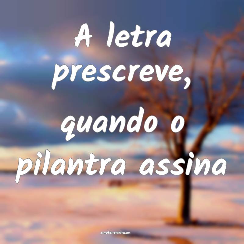 A letra prescreve, quando o pilantra assina ...