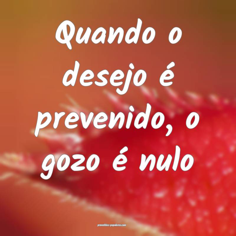 Quando o desejo é prevenido, o gozo é nulo ...
