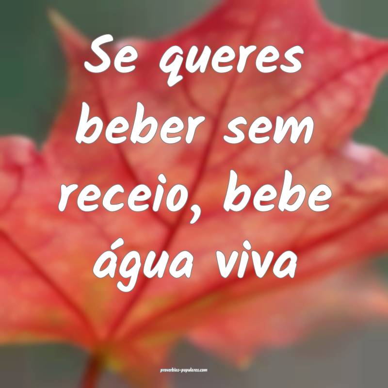 Se queres beber sem receio, bebe água viva ...