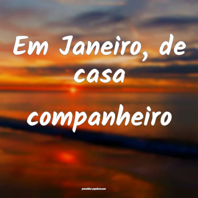 Em Janeiro, de casa companheiro ...